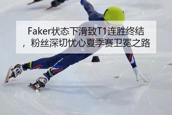 Faker状态下滑致T1连胜终结，粉丝深切忧心夏季赛卫冕之路