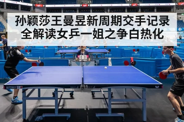 孙颖莎王曼昱新周期交手记录全解读女乒一姐之争白热化