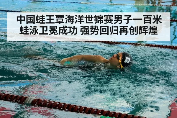 中国蛙王覃海洋世锦赛男子一百米蛙泳卫冕成功 强势回归再创辉煌