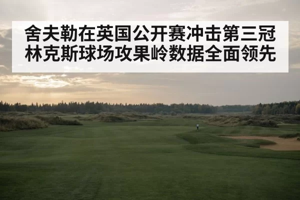 舍夫勒在英国公开赛冲击第三冠林克斯球场攻果岭数据全面领先