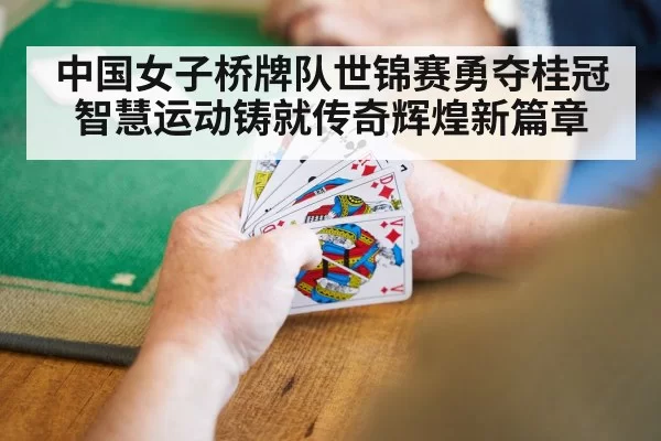 中国女子桥牌队世锦赛勇夺桂冠 智慧运动铸就传奇辉煌新篇章
