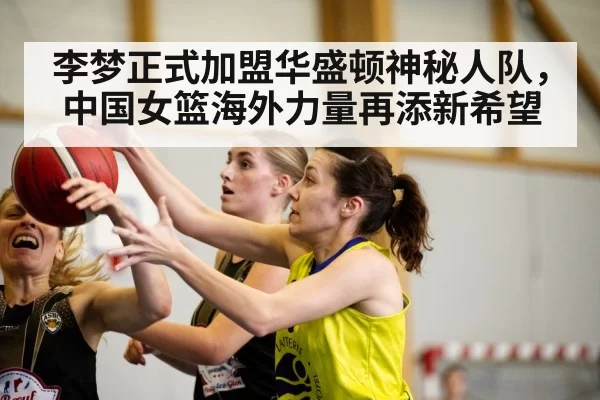 李梦正式加盟华盛顿神秘人队，中国女篮海外力量再添新希望