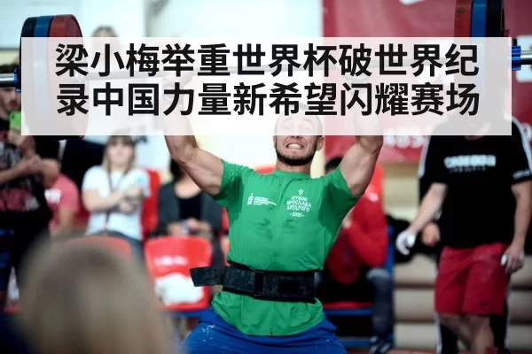梁小梅举重世界杯破世界纪录中国力量新希望闪耀赛场