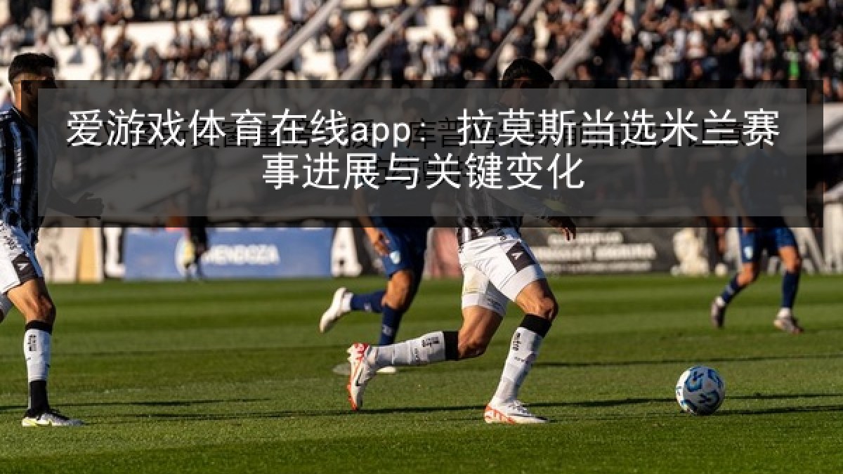爱游戏体育在线app: 拉莫斯当选米兰赛事进展与关键变化