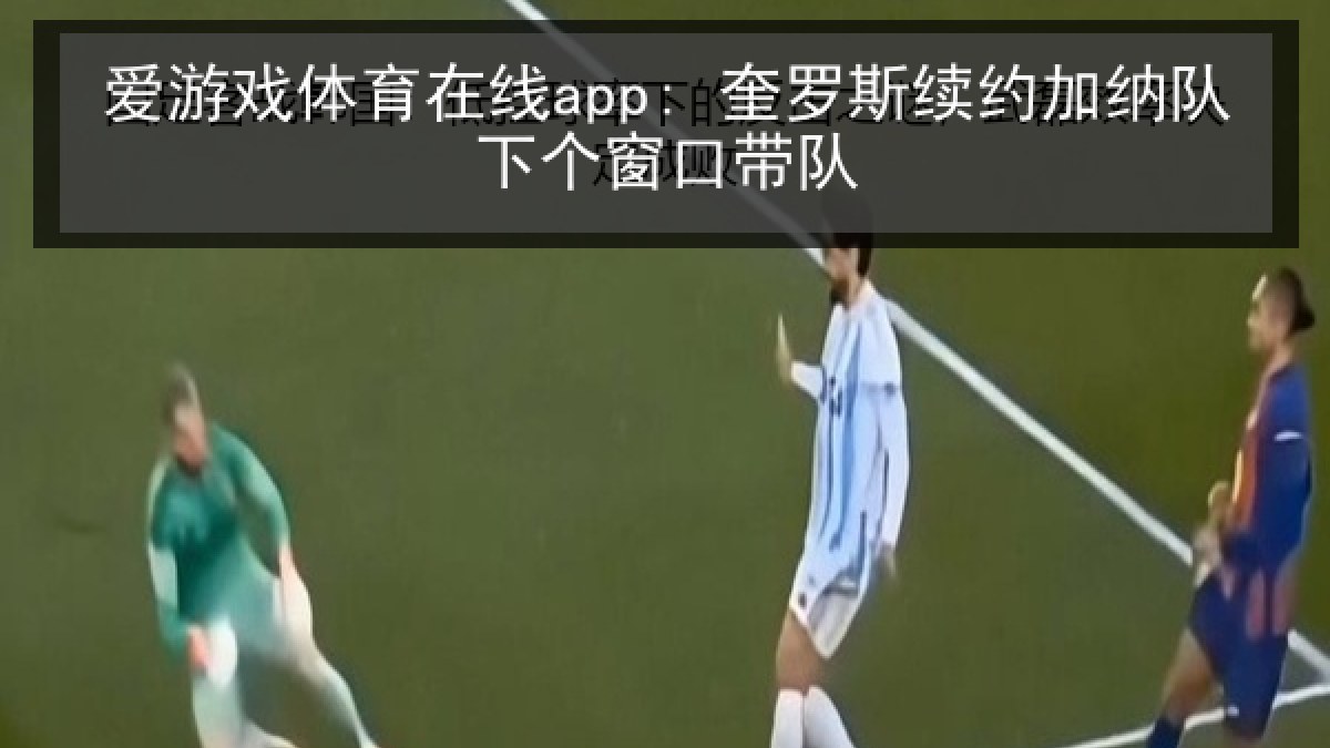 爱游戏体育在线app: 奎罗斯续约加纳队下个窗口带队