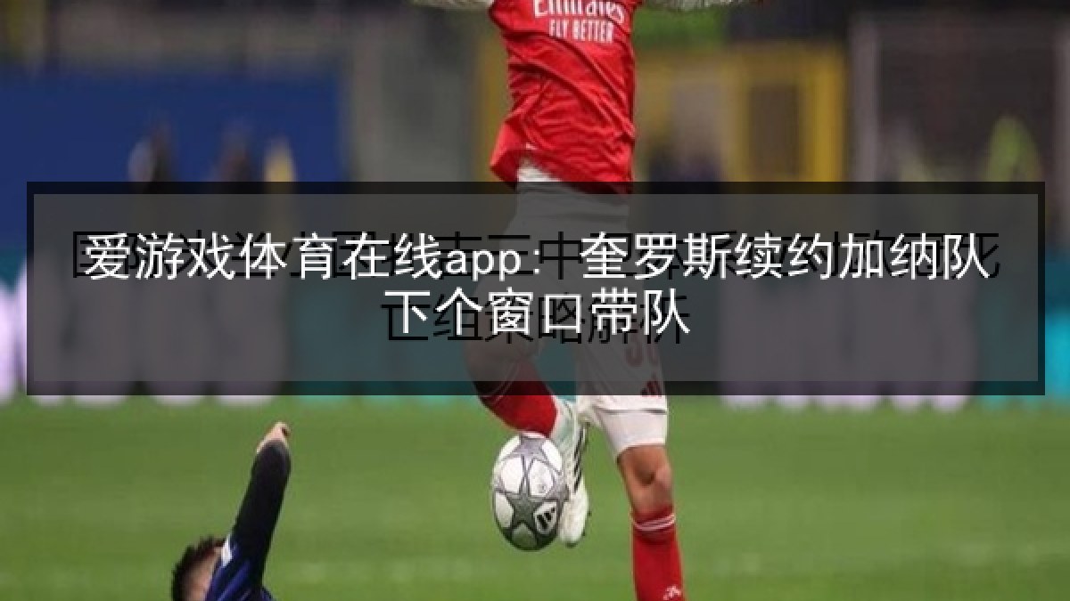 爱游戏体育在线app: 奎罗斯续约加纳队下个窗口带队