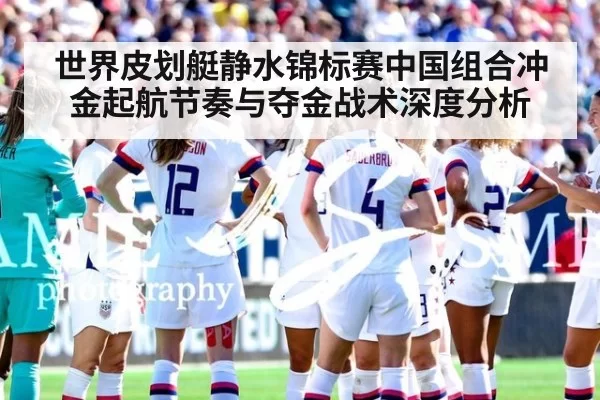 世界皮划艇静水锦标赛中国组合冲金起航节奏与夺金战术深度分析