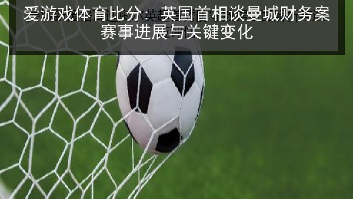 爱游戏体育比分: 英国首相谈曼城财务案赛事进展与关键变化
