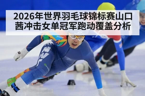 2026年世界羽毛球锦标赛山口茜冲击女单冠军跑动覆盖分析