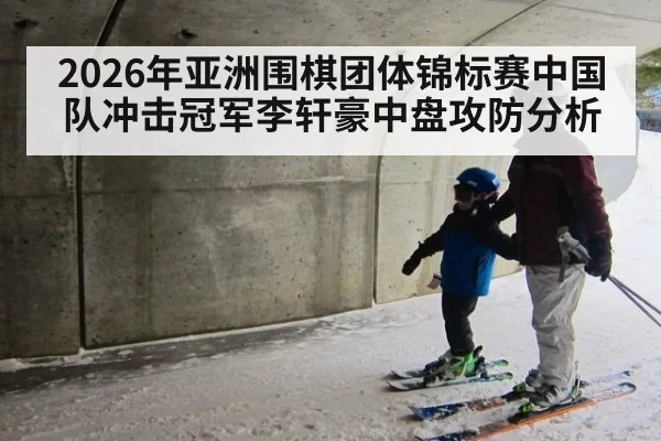 2026年亚洲围棋团体锦标赛中国队冲击冠军李轩豪中盘攻防分析
